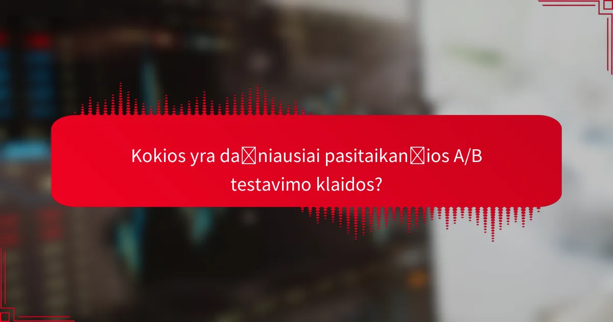 Kokios yra dažniausiai pasitaikančios A/B testavimo klaidos?