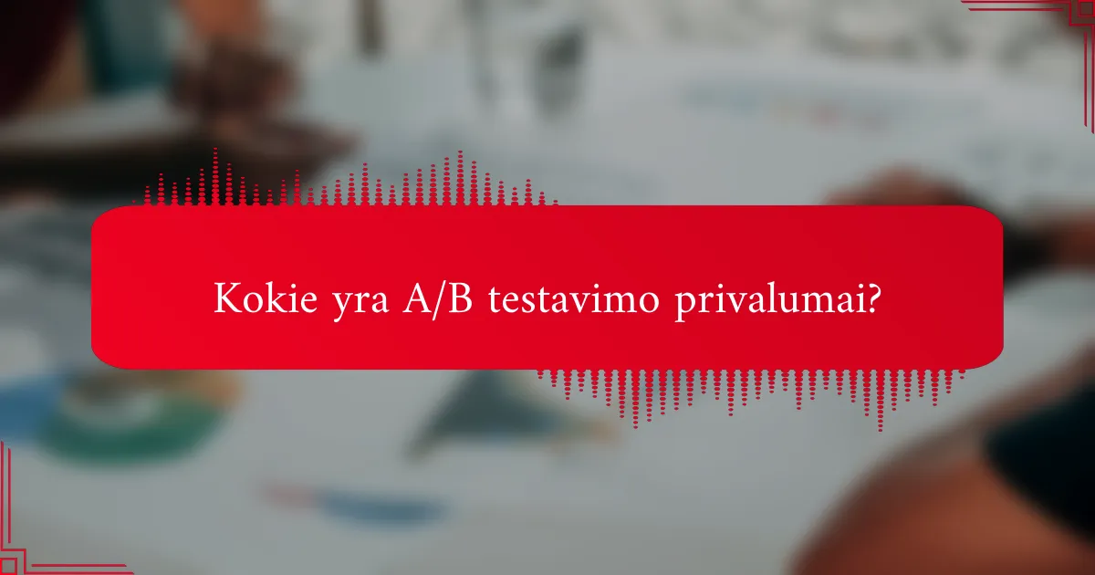Kokie yra A/B testavimo privalumai?