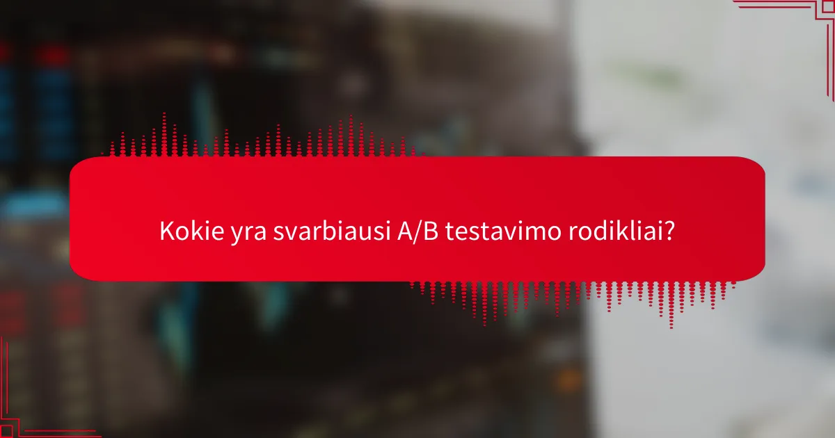 Kokie yra svarbiausi A/B testavimo rodikliai?