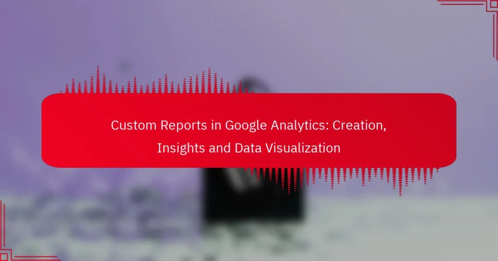 Custom Reports in Google Analytics: Creation, Insights and Data Visualization