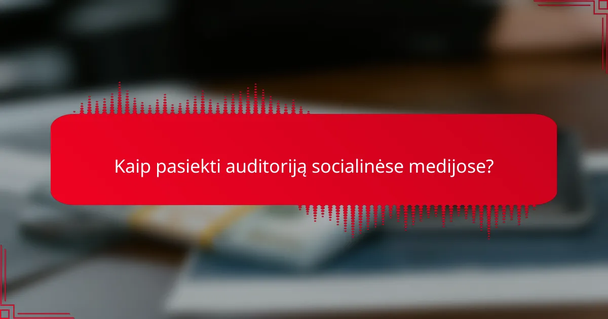 Kaip pasiekti auditoriją socialinėse medijose?