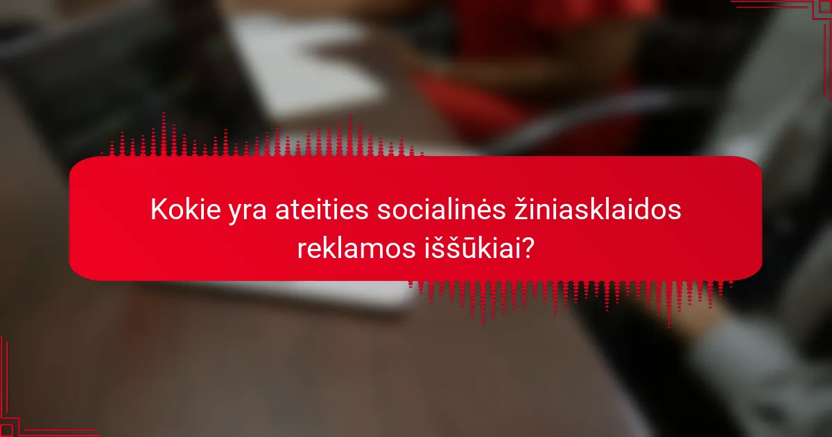 Kokie yra ateities socialinės žiniasklaidos reklamos iššūkiai?