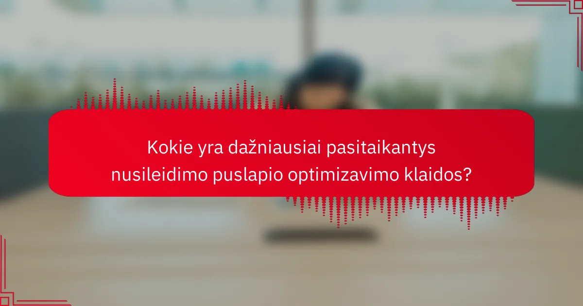 Kokie yra dažniausiai pasitaikantys nusileidimo puslapio optimizavimo klaidos?