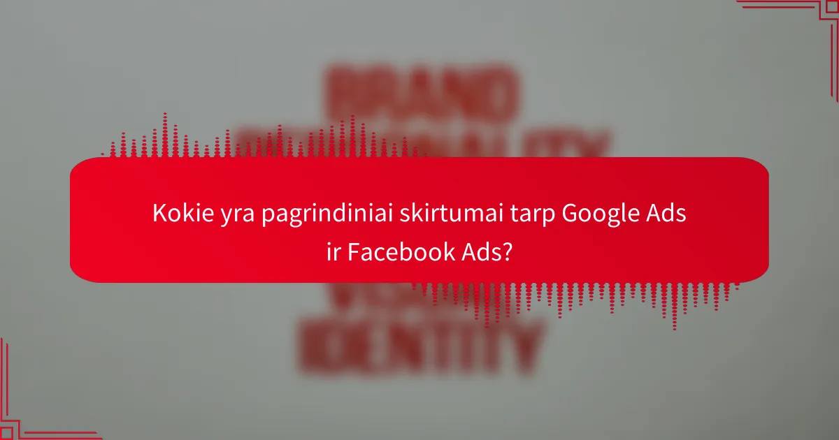 Kokie yra pagrindiniai skirtumai tarp Google Ads ir Facebook Ads?