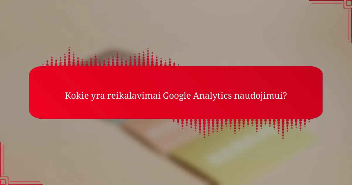 Kokie yra reikalavimai Google Analytics naudojimui?
