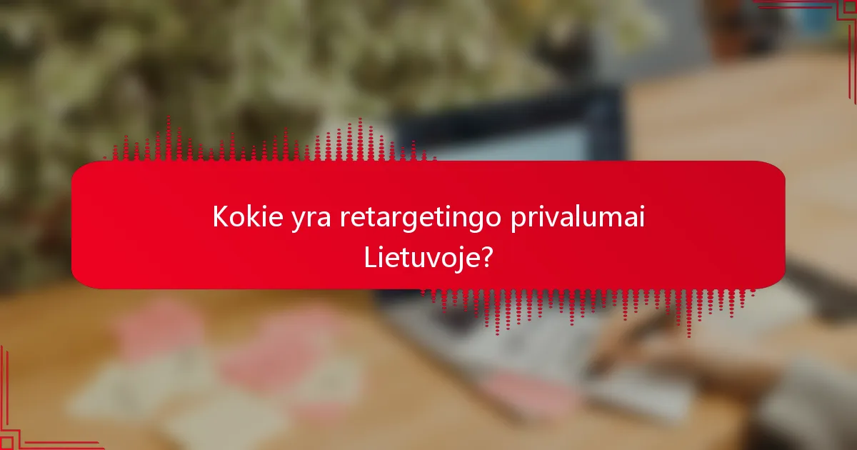 Kokie yra retargetingo privalumai Lietuvoje?
