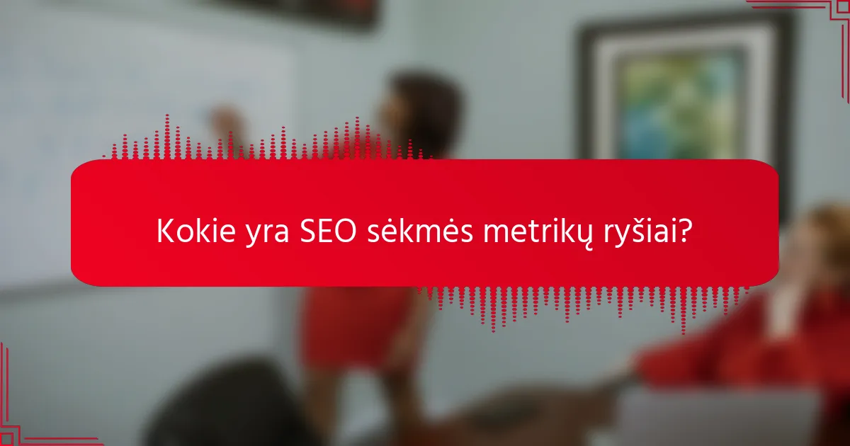 Kokie yra SEO sėkmės metrikų ryšiai?