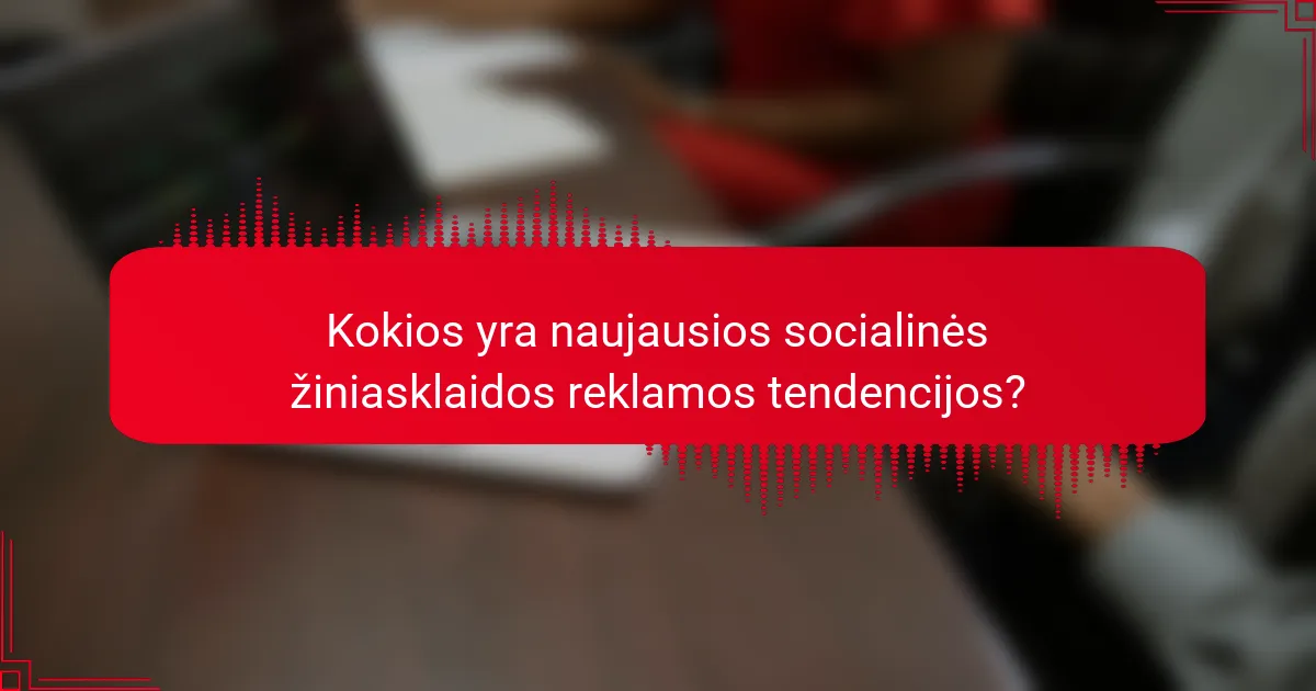 Kokios yra naujausios socialinės žiniasklaidos reklamos tendencijos?