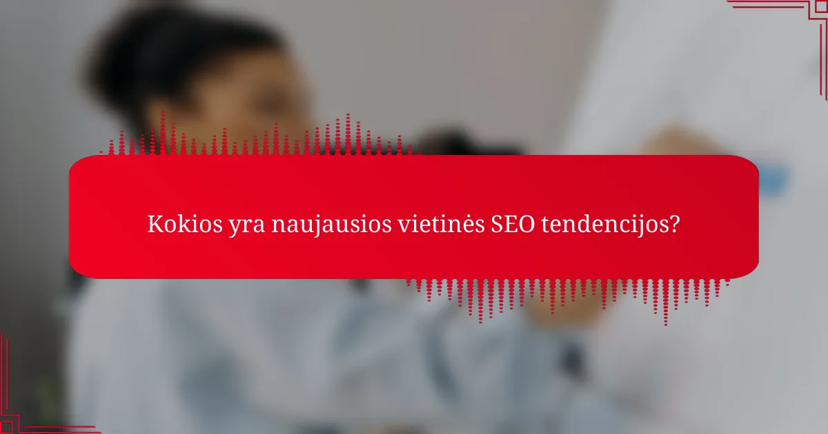 Kokios yra naujausios vietinės SEO tendencijos?